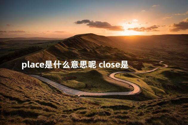 place是什么意思呢 close是什么意思